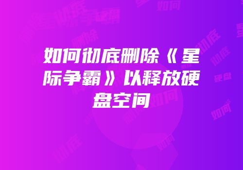 如何彻底删除《星际争霸》以释放硬盘空间