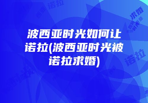 波西亚时光如何让诺拉(波西亚时光被诺拉求婚)