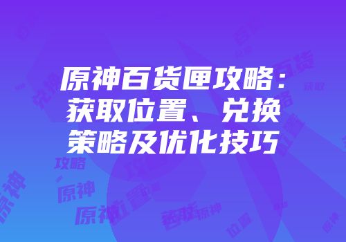 原神百货匣攻略：获取位置、兑换策略及优化技巧
