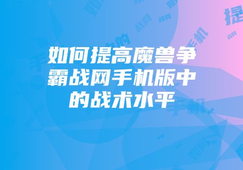 如何提高魔兽争霸战网手机版中的战术水平