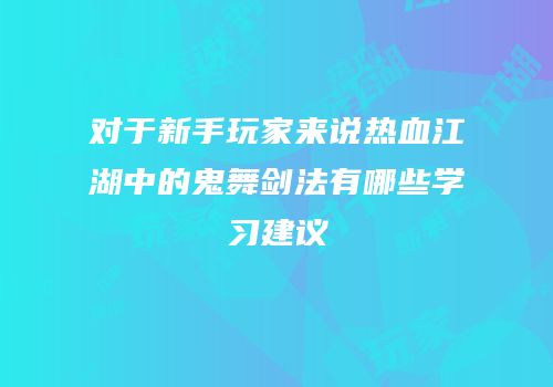 对于新手玩家来说热血江湖中的鬼舞剑法有哪些学习建议