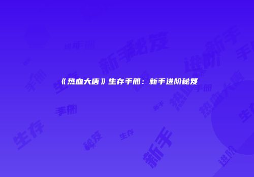 《热血大唐》生存手册：新手进阶秘笈
