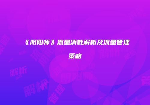 《阴阳师》流量消耗解析及流量管理策略