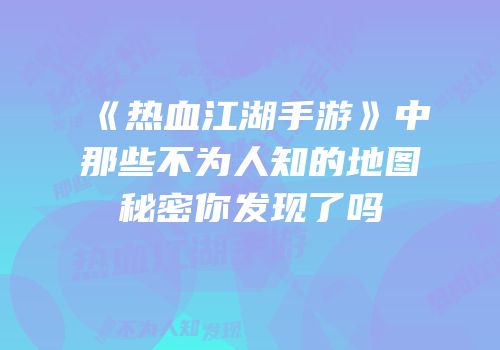 《热血江湖手游》中那些不为人知的地图秘密你发现了吗