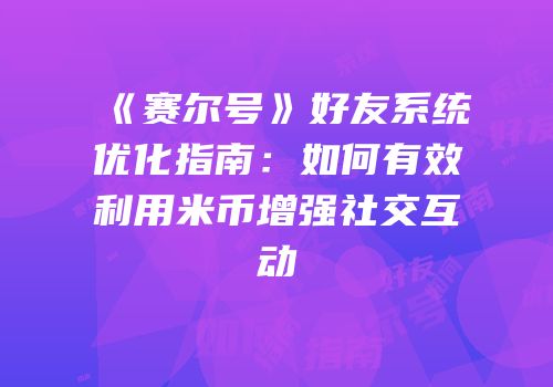 《赛尔号》好友系统优化指南：如何有效利用米币增强社交互动