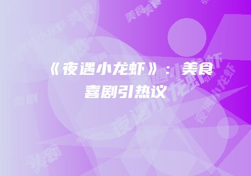 《夜遇小龙虾》：美食喜剧引热议