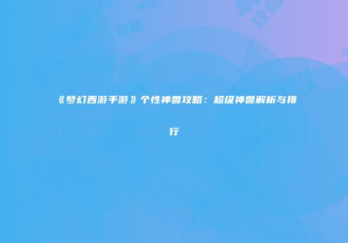 《梦幻西游手游》个性神兽攻略：超级神兽解析与排行