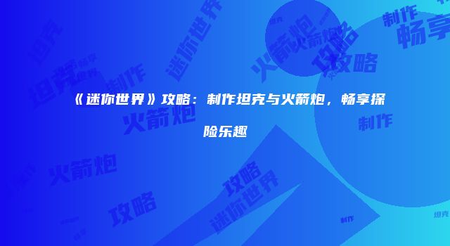 《迷你世界》攻略：制作坦克与火箭炮，畅享探险乐趣