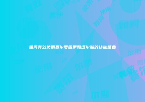 如何有效使用赛尔号雷伊和迈尔斯的技能组合