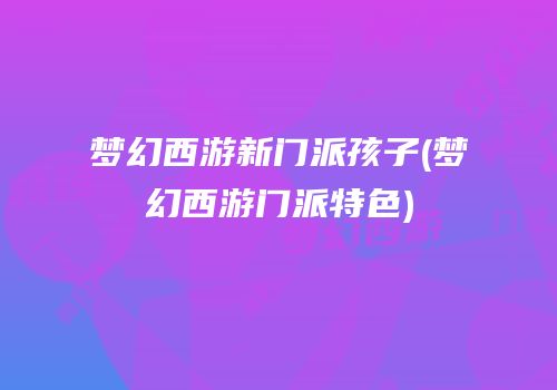 梦幻西游新门派孩子(梦幻西游门派特色)