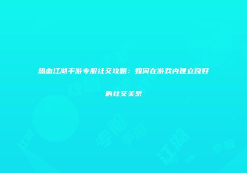 热血江湖手游专服社交攻略:如何在游戏内建立良好的社交关系