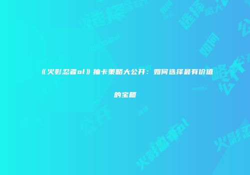 《火影忍者ol》抽卡策略大公开：如何选择最有价值的宝箱