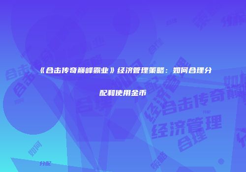 《合击传奇巅峰霸业》经济管理策略：如何合理分配和使用金币