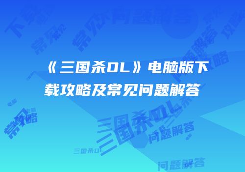 《三国杀OL》电脑版下载攻略及常见问题解答