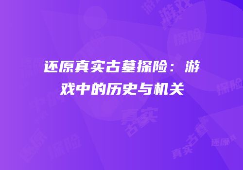 还原真实古墓探险：游戏中的历史与机关