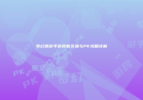 梦幻西游手游跨服交易与PK攻略详解