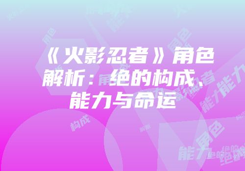 《火影忍者》角色解析：绝的构成、能力与命运