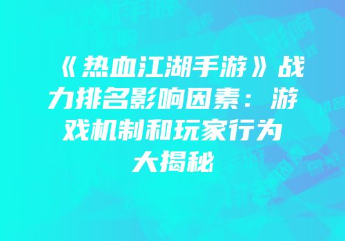 《热血江湖手游》战力排名影响因素：游戏机制和玩家行为大揭秘