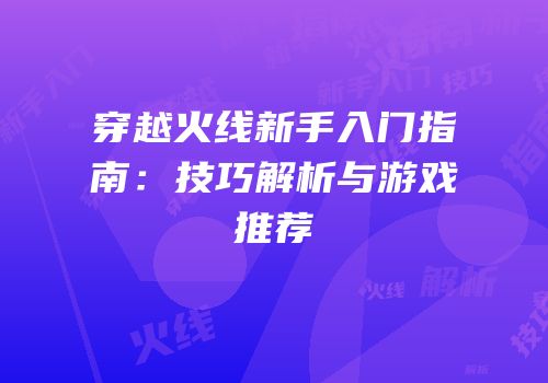 穿越火线新手入门指南：技巧解析与游戏推荐