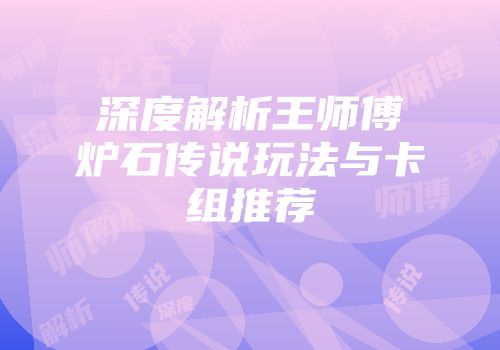 深度解析王师傅炉石传说玩法与卡组推荐