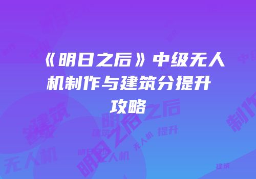 《明日之后》中级无人机制作与建筑分提升攻略