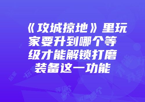 《攻城掠地》里玩家要升到哪个等级才能解锁打磨装备这一功能