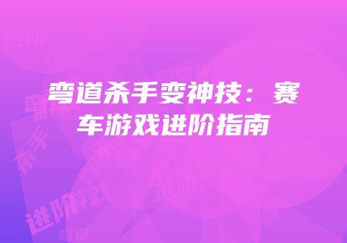 弯道杀手变神技：赛车游戏进阶指南
