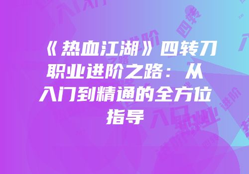 《热血江湖》四转刀职业进阶之路：从入门到精通的全方位指导