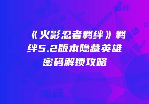 《火影忍者羁绊》羁绊5.2版本隐藏英雄密码解锁攻略