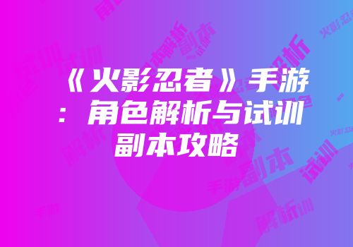 《火影忍者》手游：角色解析与试训副本攻略