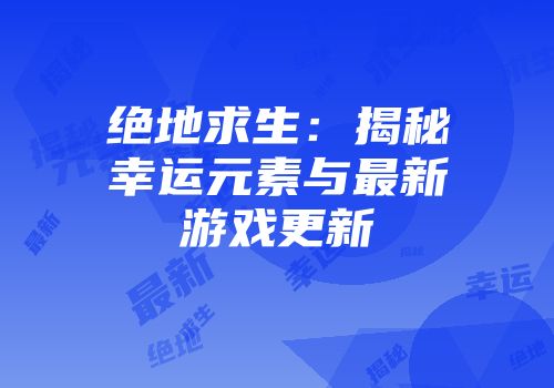 绝地求生：揭秘幸运元素与最新游戏更新