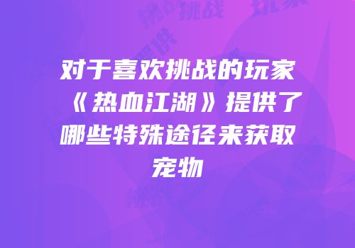 对于喜欢挑战的玩家《热血江湖》提供了哪些特殊途径来获取宠物