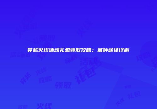 穿越火线活动礼包领取攻略：多种途径详解