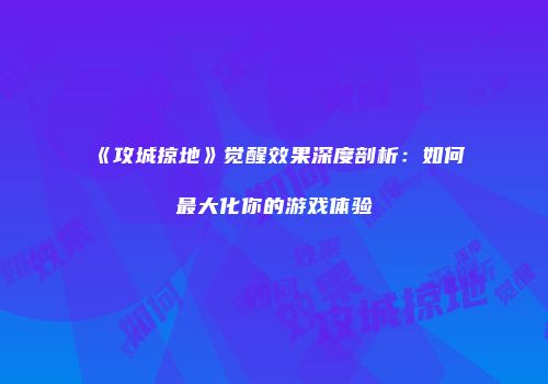 《攻城掠地》觉醒效果深度剖析:如何最大化你的游戏体验