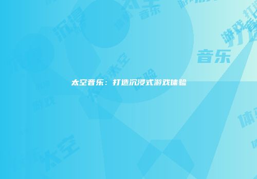 太空音乐：打造沉浸式游戏体验