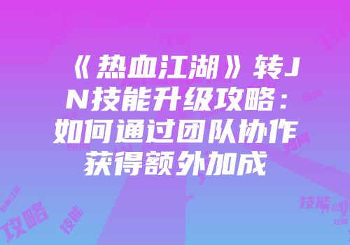 《热血江湖》转JN技能升级攻略：如何通过团队协作获得额外加成