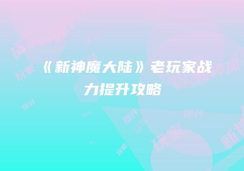 《新神魔大陆》老玩家战力提升攻略