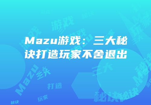 Mazu游戏：三大秘诀打造玩家不舍退出