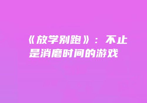 《放学别跑》：不止是消磨时间的游戏