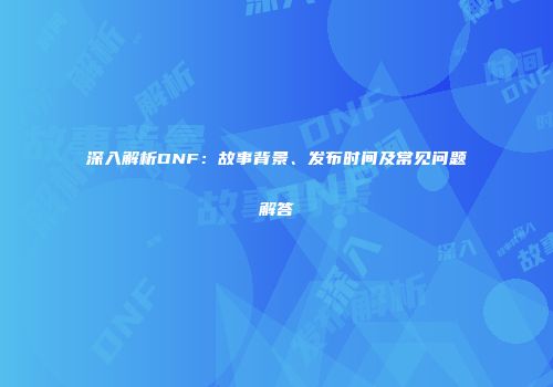 深入解析DNF：故事背景、发布时间及常见问题解答
