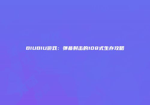 BIUBIU游戏：弹幕射击的108式生存攻略