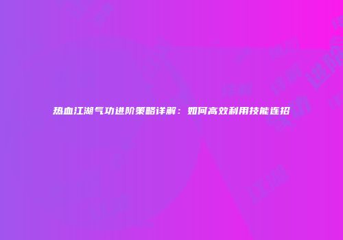 热血江湖气功进阶策略详解：如何高效利用技能连招