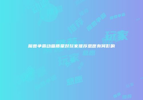 魔兽争霸动画质量对玩家推荐意愿有何影响