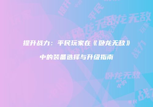 提升战力：平民玩家在《卧龙无敌》中的装备选择与升级指南