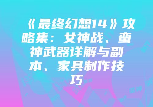 《最终幻想14》攻略集：女神战、蛮神武器详解与副本、家具制作技巧