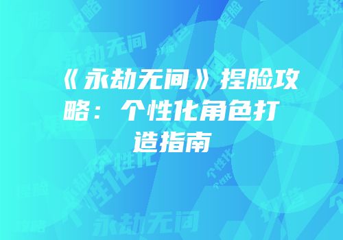 《永劫无间》捏脸攻略：个性化角色打造指南