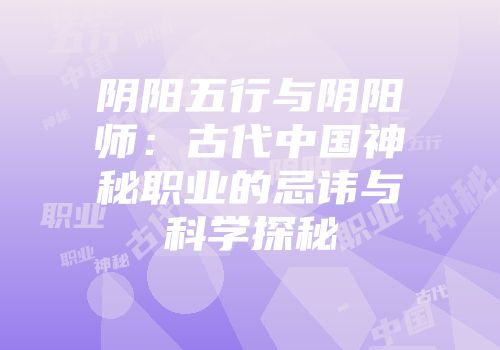 阴阳五行与阴阳师：古代中国神秘职业的忌讳与科学探秘