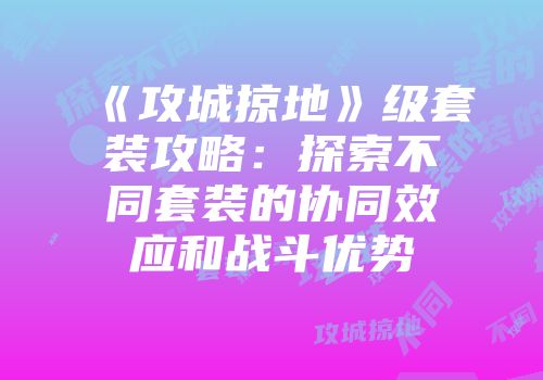 《攻城掠地》级套装攻略：探索不同套装的协同效应和战斗优势