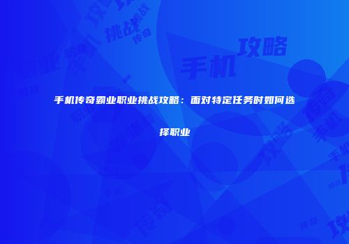 手机传奇霸业职业挑战攻略：面对特定任务时如何选择职业