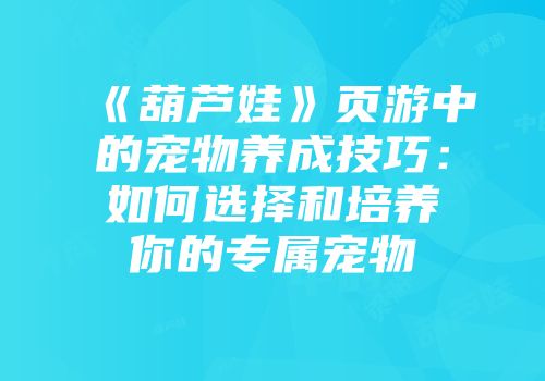 《葫芦娃》页游中的宠物养成技巧：如何选择和培养你的专属宠物